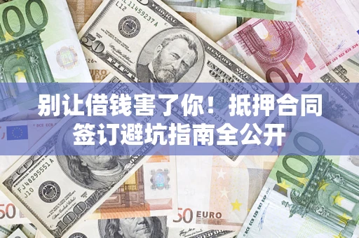 武汉别让借钱害了你！抵押合同签订避坑指南全公开