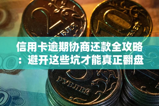 武汉信用卡逾期协商还款全攻略：避开这些坑才能真正翻盘