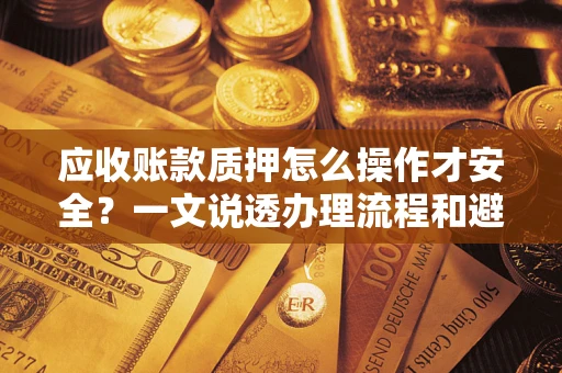 武汉应收账款质押怎么操作才安全？一文说透办理流程和避险绝招